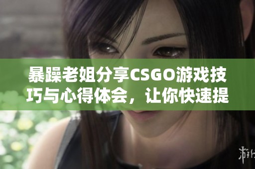 暴躁老姐分享CSGO游戏技巧与心得体会，让你快速提升水平