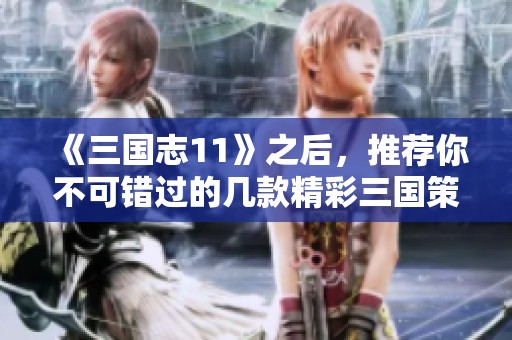 《三国志11》之后,推荐你不可错过的几款精彩三国策略游戏 《三国志11》之后,推荐你不可错过的几款精彩三国策略游戏