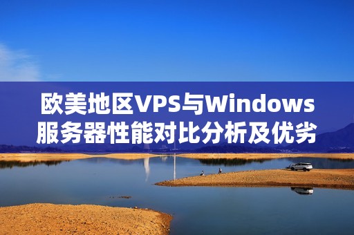 欧美地区VPS与Windows服务器性能对比分析及优劣探讨 欧美地区VPS与Windows服务器性能对比分析及优劣探讨