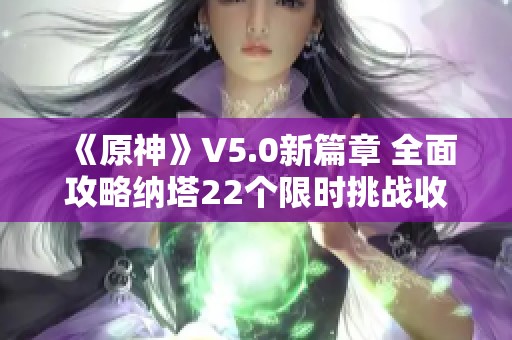 《原神》V5.0新篇章 全面攻略纳塔22个限时挑战收集技巧 《原神》V5.0新篇章 全面攻略纳塔22个限时挑战收集技巧