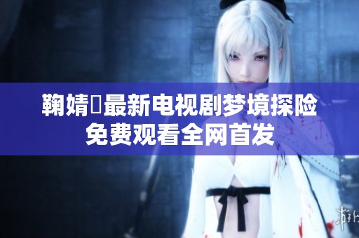 鞠婧祎最新电视剧梦境探险免费观看全网首发