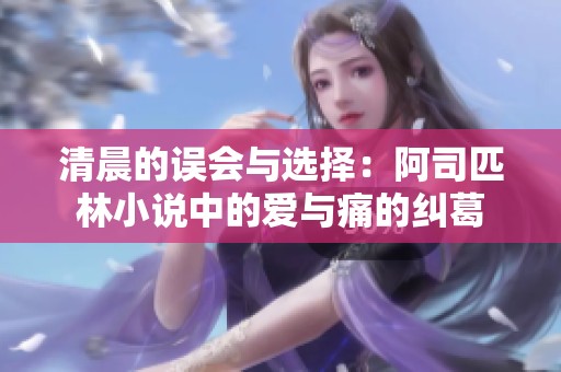 清晨的误会与选择：阿司匹林小说中的爱与痛的纠葛