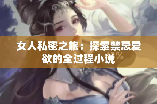 女人私密之旅:探索禁忌爱欲的全过程小说 女人私密之旅:探索禁忌爱欲的全过程小说
