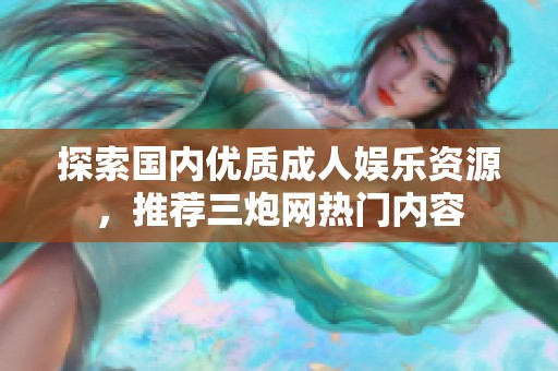 探索国内优质成人娱乐资源，推荐三炮网热门内容