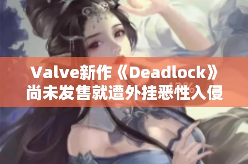 Valve新作《Deadlock》尚未发售就遭外挂恶性入侵 Valve新作《Deadlock》尚未发售就遭外挂恶性入侵