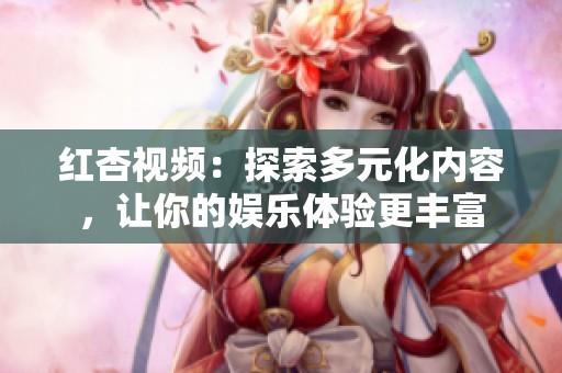 红杏视频：探索多元化内容，让你的娱乐体验更丰富