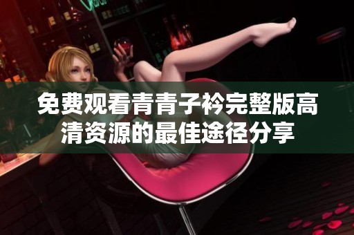 免费观看青青子衿完整版高清资源的最佳途径分享