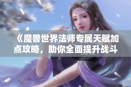 《魔兽世界法师专属天赋加点攻略,助你全面提升战斗实力》 《魔兽世界法师专属天赋加点攻略,助你全面提升战斗实力》