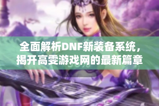 全面解析DNF新装备系统,揭开高雯游戏网的最新篇章 全面解析DNF新装备系统,揭开高雯游戏网的最新篇章