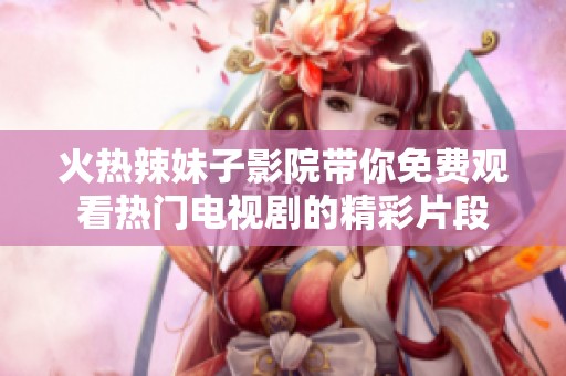 火热辣妹子影院带你免费观看热门电视剧的精彩片段