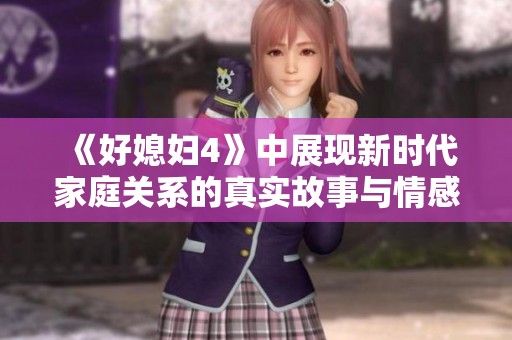 《好媳妇4》中展现新时代家庭关系的真实故事与情感冲突