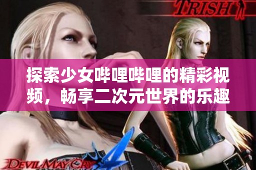 探索少女哔哩哔哩的精彩视频，畅享二次元世界的乐趣
