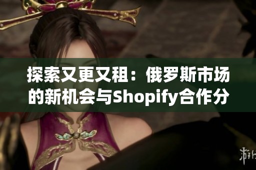 探索又更又租：俄罗斯市场的新机会与Shopify合作分析