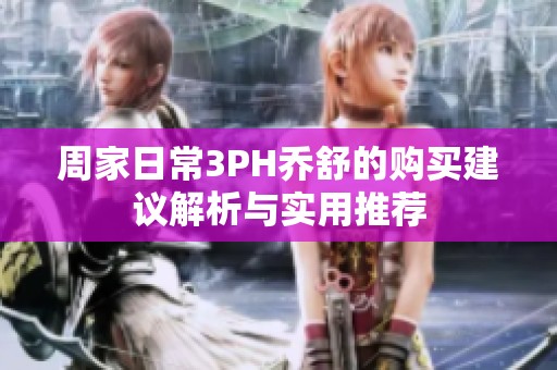 周家日常3PH乔舒的购买建议解析与实用推荐