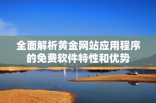 全面解析黄金网站应用程序的免费软件特性和优势 全面解析黄金网站应用程序的免费软件特性和优势