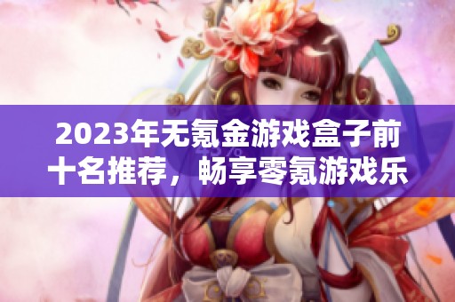 2023年无氪金游戏盒子前十名推荐,畅享零氪游戏乐趣 2023年无氪金游戏盒子前十名推荐,畅享零氪游戏乐趣