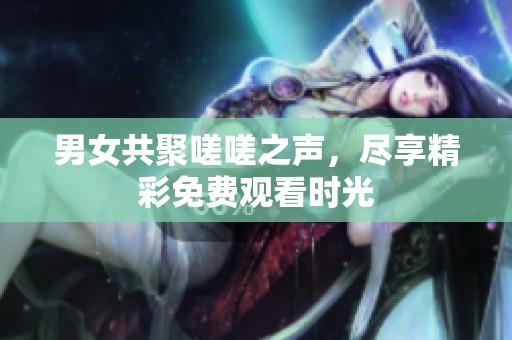 男女共聚嗟嗟之声，尽享精彩免费观看时光