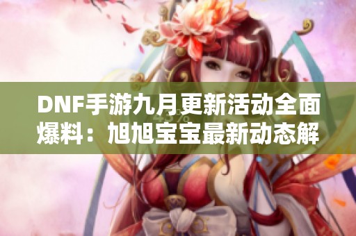 DNF手游九月更新活动全面爆料:旭旭宝宝最新动态解析 DNF手游九月更新活动全面爆料:旭旭宝宝最新动态解析