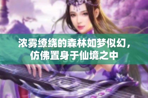 浓雾缭绕的森林如梦似幻，仿佛置身于仙境之中