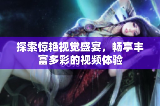 探索惊艳视觉盛宴，畅享丰富多彩的视频体验