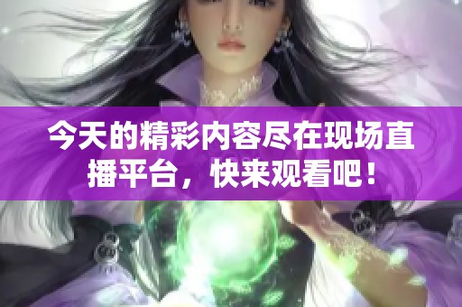 今天的精彩内容尽在现场直播平台，快来观看吧！