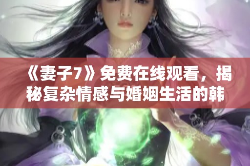 《妻子7》免费在线观看，揭秘复杂情感与婚姻生活的韩剧新篇章