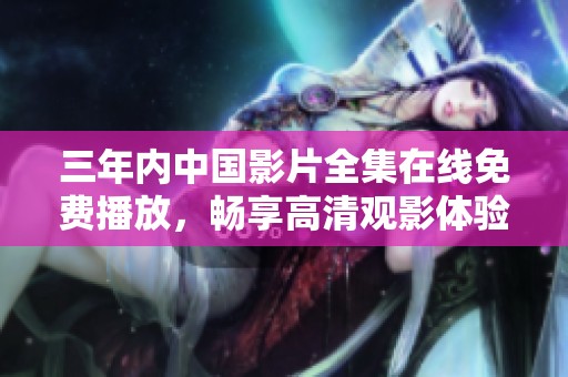 三年内中国影片全集在线免费播放，畅享高清观影体验