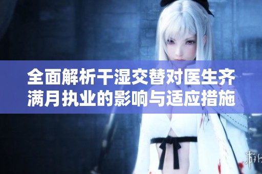 全面解析干湿交替对医生齐满月执业的影响与适应措施 全面解析干湿交替对医生齐满月执业的影响与适应措施