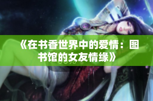 《在书香世界中的爱情：图书馆的女友情缘》