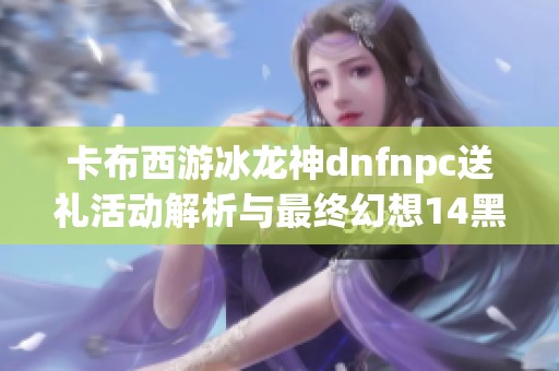 卡布西游冰龙神dnfnpc送礼活动解析与最终幻想14黑魔法师挑战分享 卡布西游冰龙神dnfnpc送礼活动解析与最终幻想14黑魔法师挑战分享