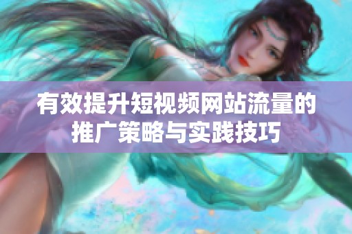 有效提升短视频网站流量的推广策略与实践技巧