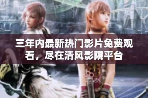 三年内最新热门影片免费观看，尽在清风影院平台