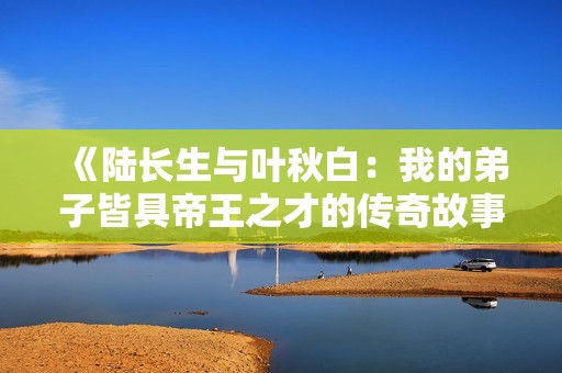 《陆长生与叶秋白:我的弟子皆具帝王之才的传奇故事》 《陆长生与叶秋白:我的弟子皆具帝王之才的传奇故事》