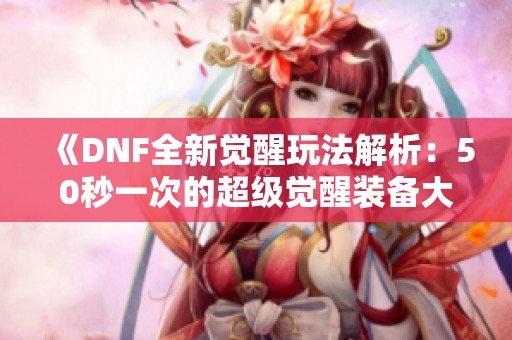 《DNF全新觉醒玩法解析:50秒一次的超级觉醒装备大揭秘》 《DNF全新觉醒玩法解析:50秒一次的超级觉醒装备大揭秘》