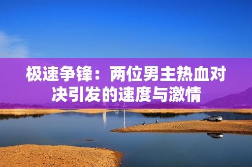 极速争锋：两位男主热血对决引发的速度与激情