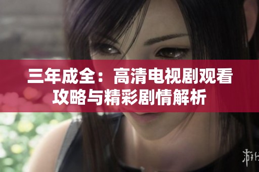 三年成全：高清电视剧观看攻略与精彩剧情解析