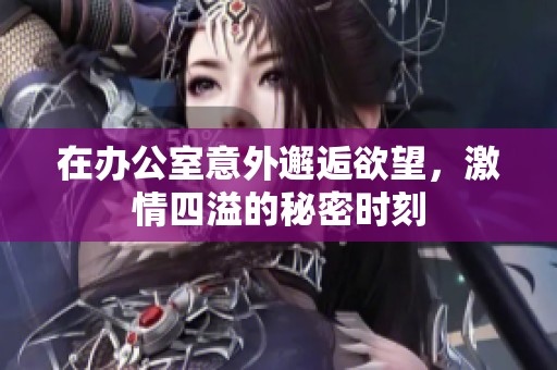 在办公室意外邂逅欲望，激情四溢的秘密时刻