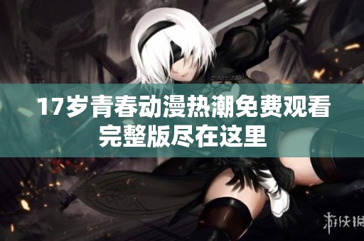 17岁青春动漫热潮免费观看完整版尽在这里