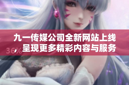九一传媒公司全新网站上线，呈现更多精彩内容与服务