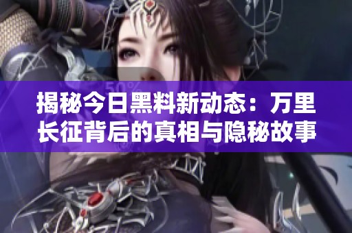 揭秘今日黑料新动态：万里长征背后的真相与隐秘故事