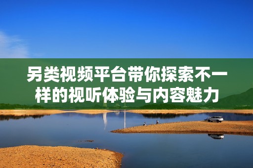 另类视频平台带你探索不一样的视听体验与内容魅力 另类视频平台带你探索不一样的视听体验与内容魅力