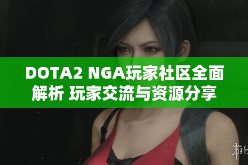 DOTA2 NGA玩家社区全面解析 玩家交流与资源分享的天堂 DOTA2 NGA玩家社区全面解析 玩家交流与资源分享的天堂