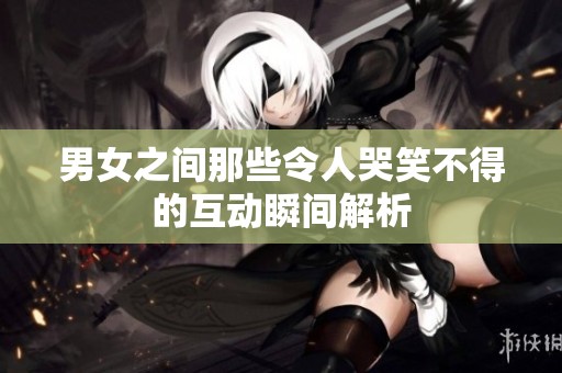 男女之间那些令人哭笑不得的互动瞬间解析