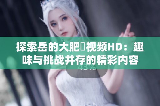 探索岳的大肥坹视频HD:趣味与挑战并存的精彩内容 探索岳的大肥坹视频HD:趣味与挑战并存的精彩内容