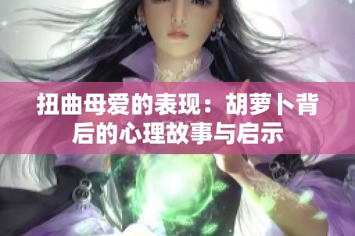 扭曲母爱的表现：胡萝卜背后的心理故事与启示