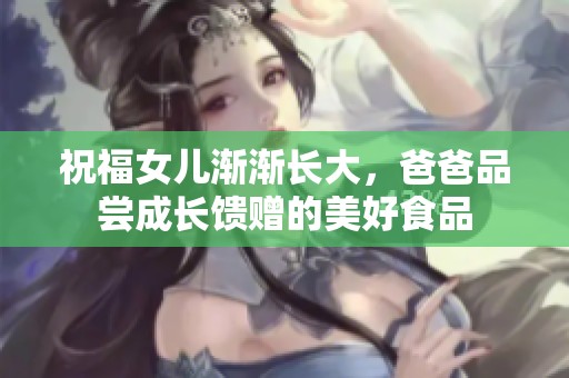 祝福女儿渐渐长大,爸爸品尝成长馈赠的美好食品 祝福女儿渐渐长大,爸爸品尝成长馈赠的美好食品