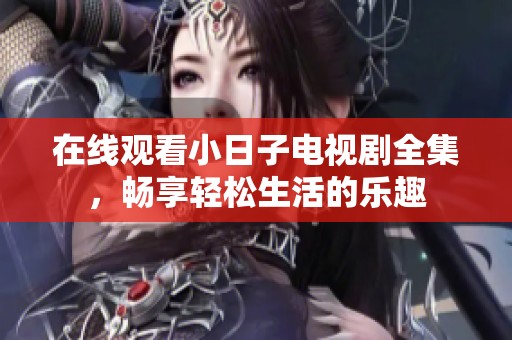 在线观看小日子电视剧全集，畅享轻松生活的乐趣