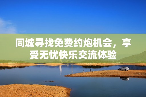 同城寻找免费约炮机会，享受无忧快乐交流体验