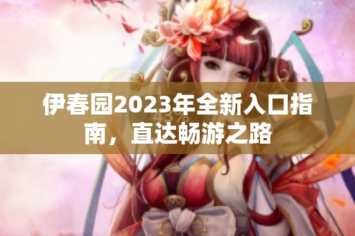 伊春园2023年全新入口指南，直达畅游之路