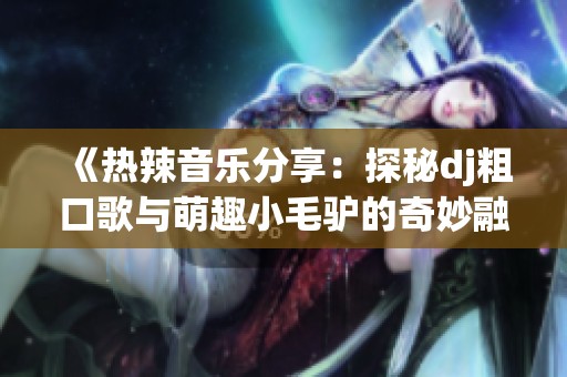 《热辣音乐分享：探秘dj粗口歌与萌趣小毛驴的奇妙融合》